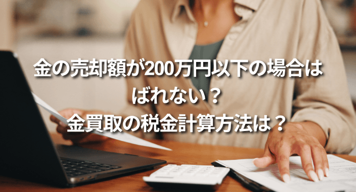 金の売却額が200万円以下の場合はばれない?金買取の税金計算方法は?