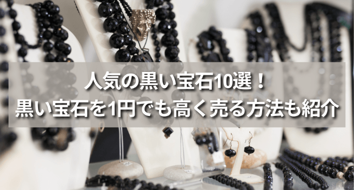 人気の黒い宝石10選!黒い宝石を1円でも高く売る方法も紹介
