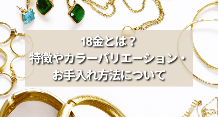 18金とは？特徴やカラーバリエーション・お手入れ方法について