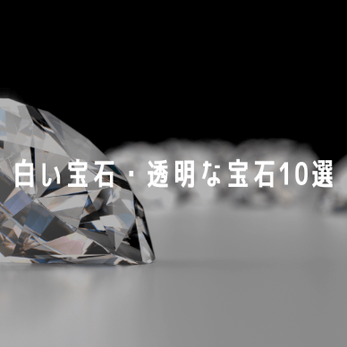 【白い宝石・透明な宝石10選】それぞれの特徴と売るときの注意点