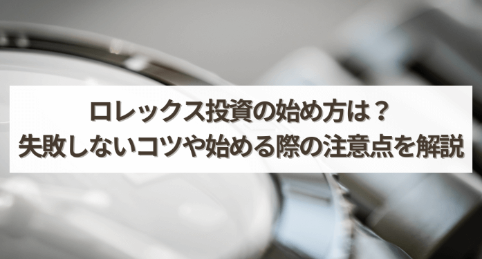 ロレックス投資の始め方は?失敗しないコツや始める際の注意点を解説