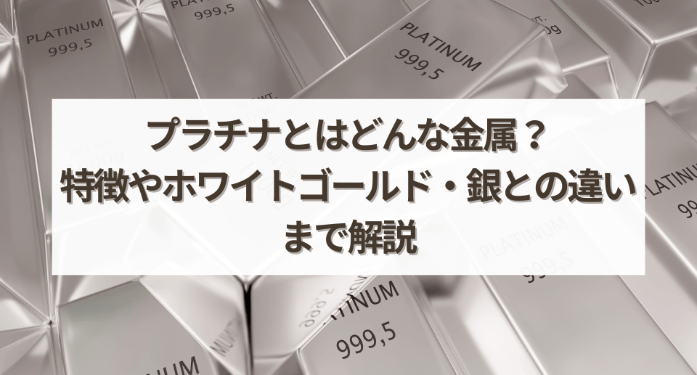 プラチナとはどんな金属？特徴やホワイトゴールド・銀との違いまで解説