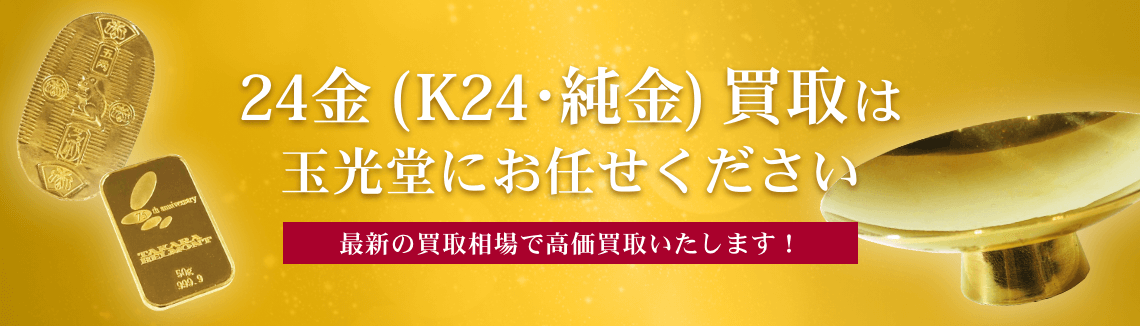 K24純金(24金) 純度99.99%以上 24金（K24・純金）買取 | 最新相場で高価買取の「玉光堂」