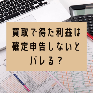 買取で得た利益は確定申告しないとバレる?確定申告が必要なケースとは?