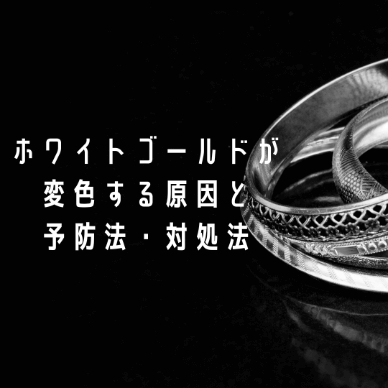 ホワイトゴールドが変色する原因と予防法・対処法を解説