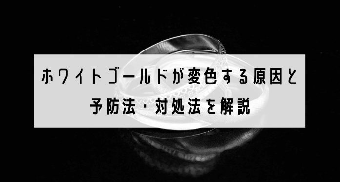 ホワイトゴールドが変色する原因と予防法・対処法を解説