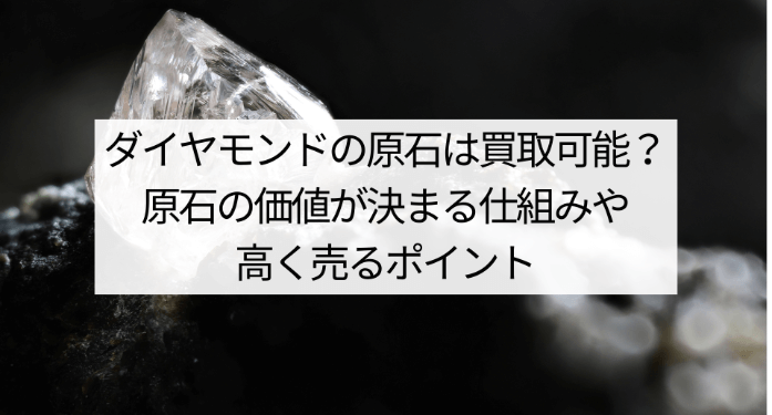 ダイヤモンドの原石は買取可能?原石の価値が決まる仕組みや高く売るポイント