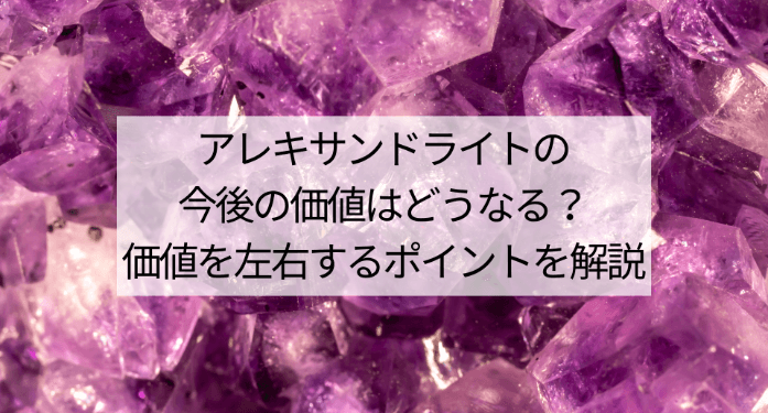 アレキサンドライトの今後の価値はどうなる？価値を左右するポイントを解説