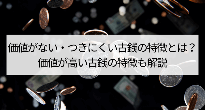 価値がない・つきにくい古銭の特徴とは？価値が高い古銭の特徴も解説