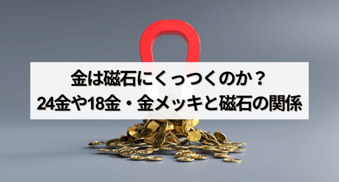 金は磁石にくっつくのか？24金や18金・金メッキと磁石の関係