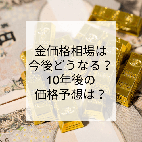 【2026年最新】金価格相場は今後どうなる？10年後の価格予想は？