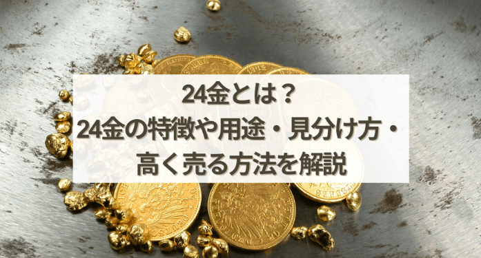 24金とは？24金の特徴や用途・見分け方・高く売る方法を解説