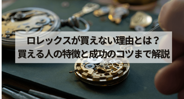ロレックスが買えない理由とは？買える人の特徴と成功のコツまで解説